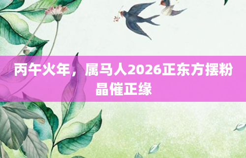 丙午火年,属马人2026正东方摆粉晶催正缘