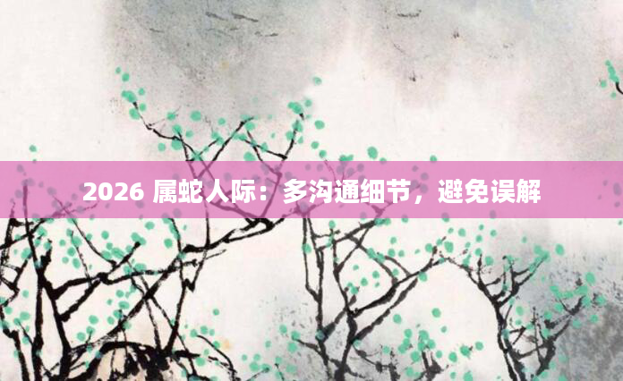 2026 属蛇人际:多沟通细节,避免误解