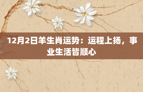 12月2日羊生肖运势:运程上扬,事业生活皆顺心