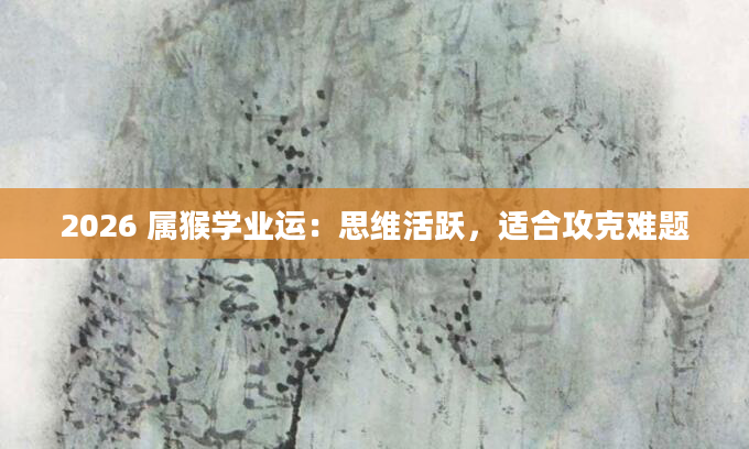 2026 属猴学业运:思维活跃,适合攻克难题