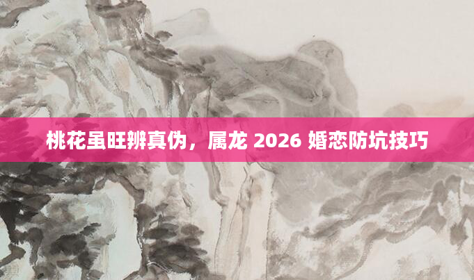 桃花虽旺辨真伪,属龙 2026 婚恋防坑技巧