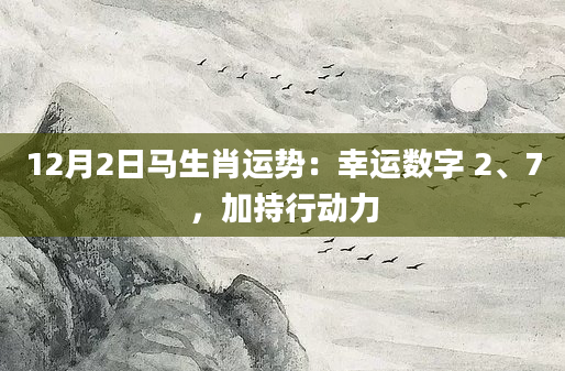 12月2日马生肖运势:幸运数字 2、7,加持行动力