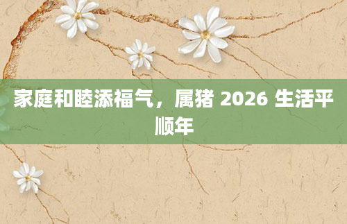 家庭和睦添福气,属猪 2026 生活平顺年