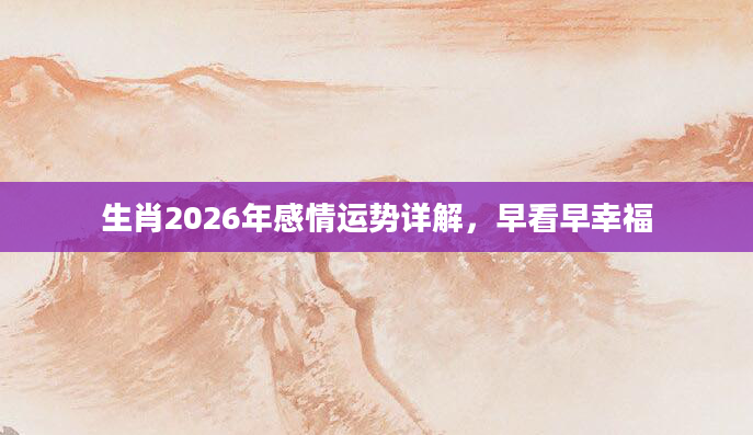 生肖2026年感情运势详解,早看早幸福