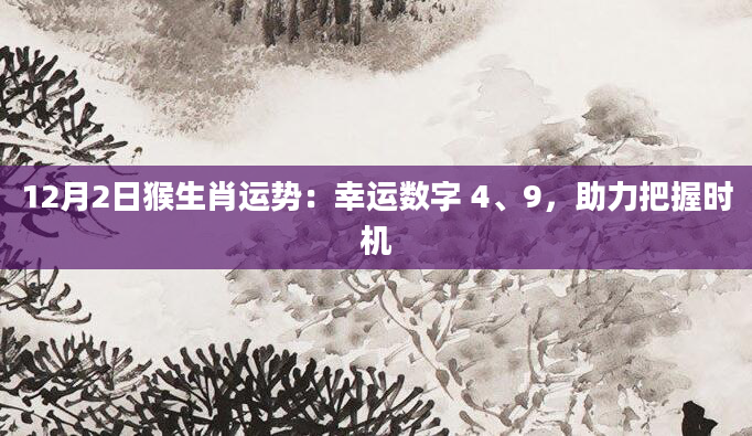 12月2日猴生肖运势:幸运数字 4、9,助力把握时机