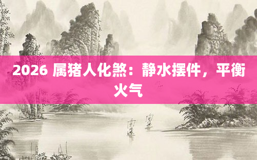 2026 属猪人化煞:静水摆件,平衡火气