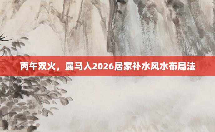 丙午双火,属马人2026居家补水风水布局法