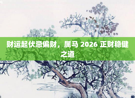 财运起伏忌偏财,属马 2026 正财稳健之道