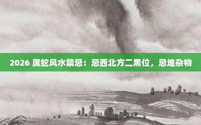2026 属蛇风水禁忌:忌西北方二黑位,忌堆杂物
