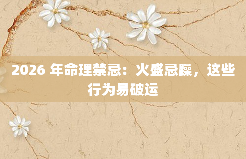 2026 年命理禁忌:火盛忌躁,这些行为易破运