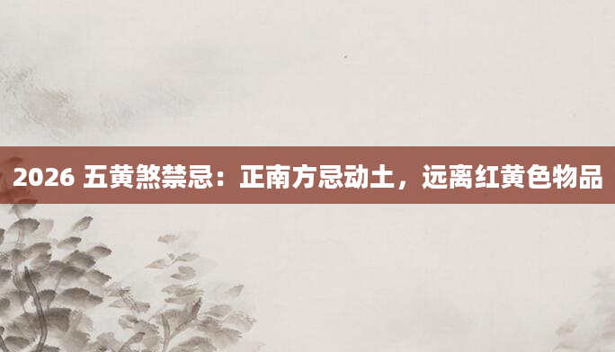 2026 五黄煞禁忌:正南方忌动土,远离红黄色物品