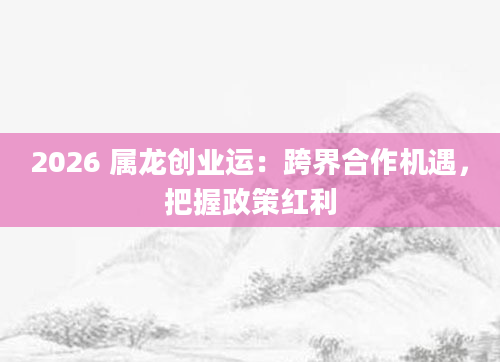 2026 属龙创业运:跨界合作机遇,把握政策红利
