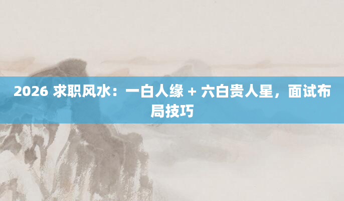2026 求职风水:一白人缘 + 六白贵人星,面试布局技巧