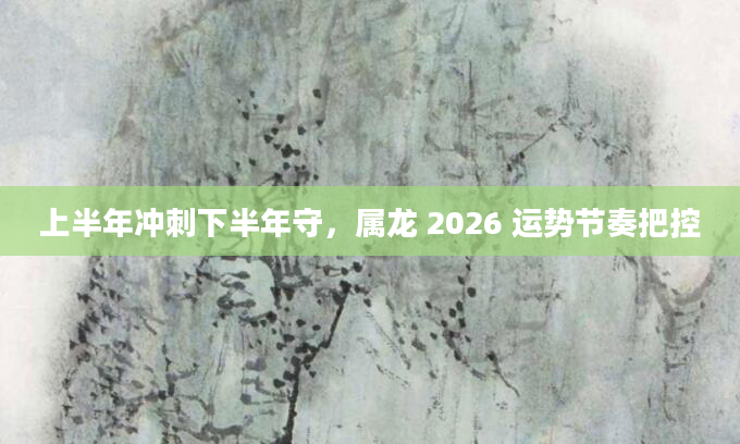 上半年冲刺下半年守,属龙 2026 运势节奏把控