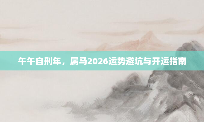 午午自刑年,属马2026运势避坑与开运指南