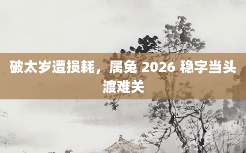 破太岁遭损耗,属兔 2026 稳字当头渡难关