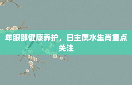 年眼部健康养护,日主属水生肖重点关注
