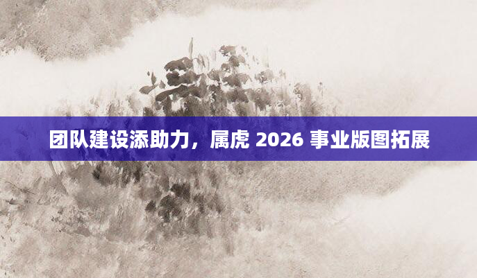团队建设添助力,属虎 2026 事业版图拓展
