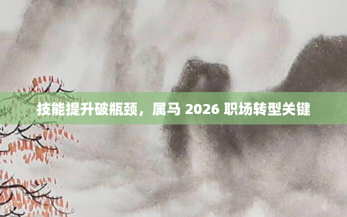 技能提升破瓶颈,属马 2026 职场转型关键