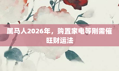 属马人2026年,购置家电等刚需催旺财运法