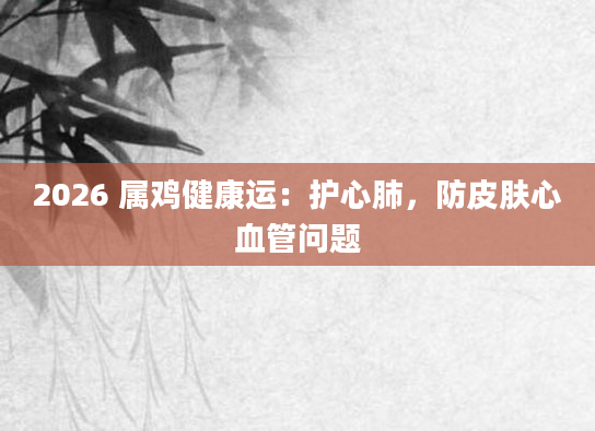 2026 属鸡健康运:护心肺,防皮肤心血管问题