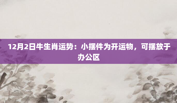 12月2日牛生肖运势:小摆件为开运物,可摆放于办公区