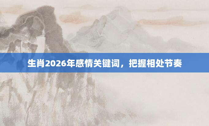 生肖2026年感情关键词,把握相处节奏