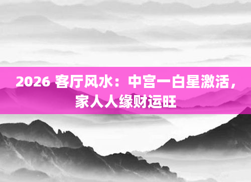 2026 客厅风水:中宫一白星激活,家人人缘财运旺