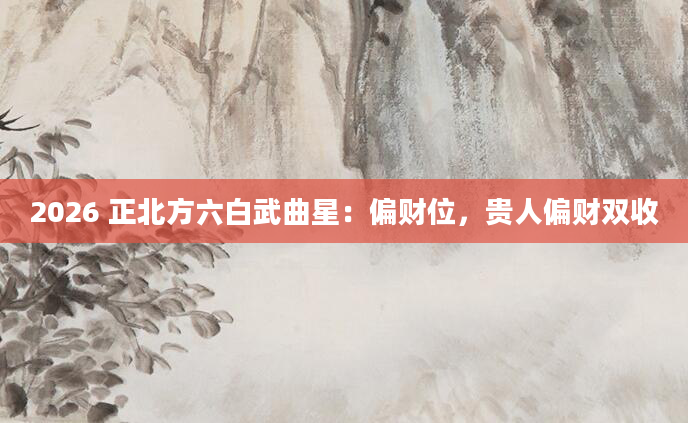 2026 正北方六白武曲星:偏财位,贵人偏财双收