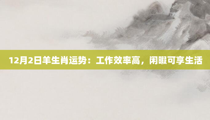 12月2日羊生肖运势:工作效率高,闲暇可享生活