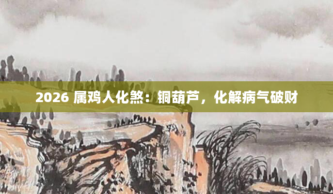 2026 属鸡人化煞:铜葫芦,化解病气破财