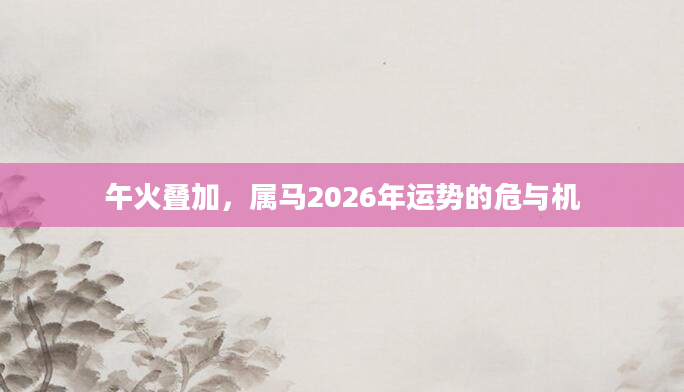 午火叠加,属马2026年运势的危与机