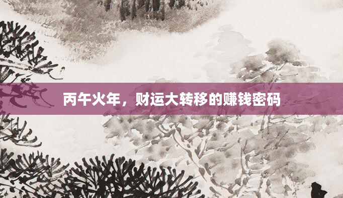 丙午火年,财运大转移的赚钱密码