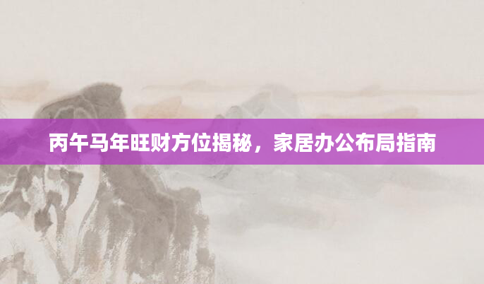 丙午马年旺财方位揭秘,家居办公布局指南