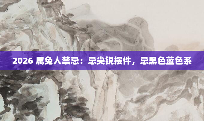 2026 属兔人禁忌:忌尖锐摆件,忌黑色蓝色系