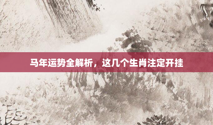 马年运势全解析,这几个生肖注定开挂