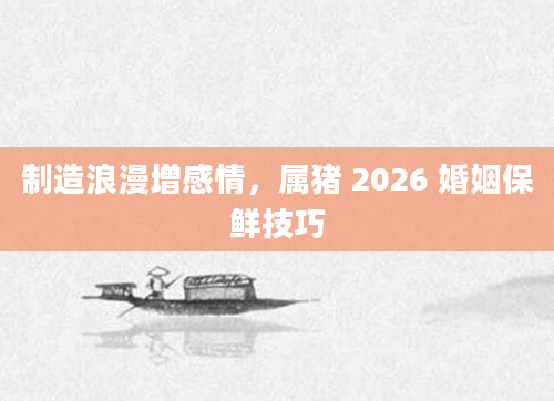 制造浪漫增感情,属猪 2026 婚姻保鲜技巧
