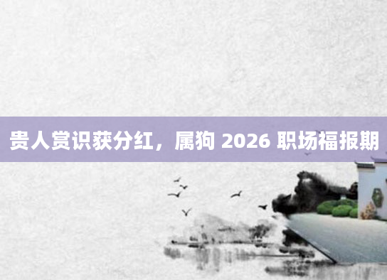 贵人赏识获分红,属狗 2026 职场福报期