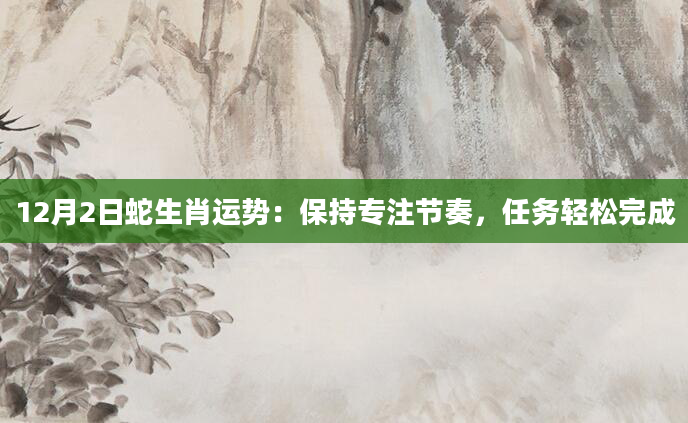 12月2日蛇生肖运势:保持专注节奏,任务轻松完成