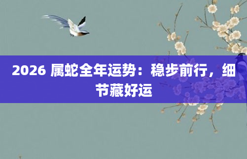 2026 属蛇全年运势:稳步前行,细节藏好运