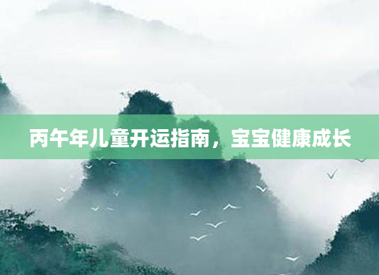 丙午年儿童开运指南,宝宝健康成长