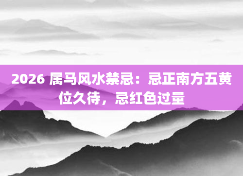 2026 属马风水禁忌:忌正南方五黄位久待,忌红色过量