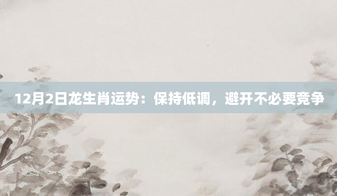 12月2日龙生肖运势:保持低调,避开不必要竞争