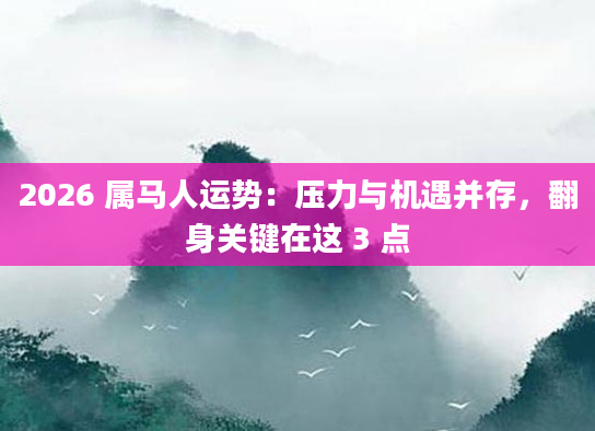 2026 属马人运势:压力与机遇并存,翻身关键在这 3 点