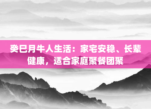 癸巳月牛人生活:家宅安稳、长辈健康,适合家庭聚餐团聚