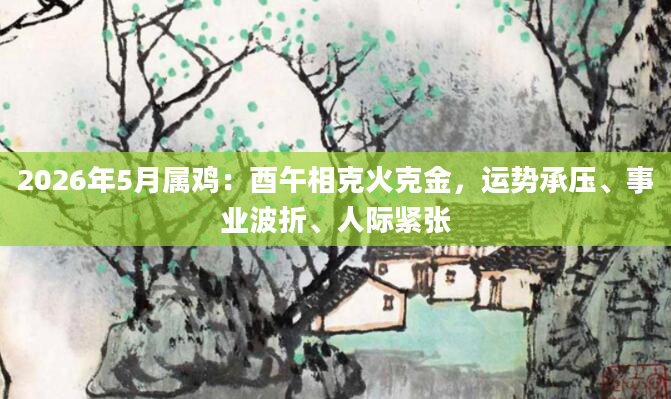 2026年5月属鸡:酉午相克火克金,运势承压、事业波折、人际紧张