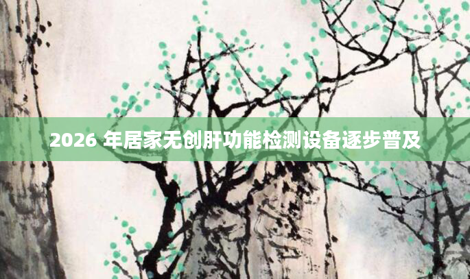 2026 年居家无创肝功能检测设备逐步普及