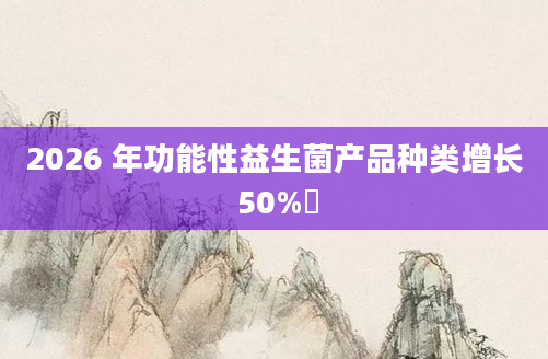2026 年功能性益生菌产品种类增长 50%
