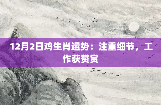 12月2日鸡生肖运势:注重细节,工作获赞赏
