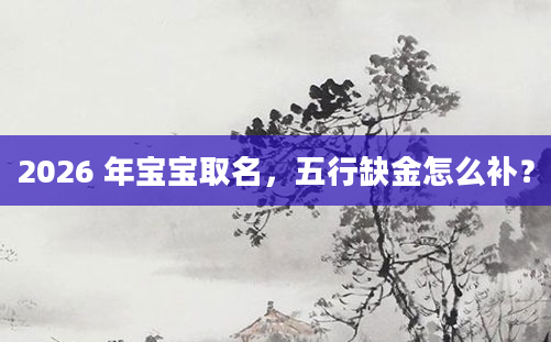 2026 年宝宝取名,五行缺金怎么补?